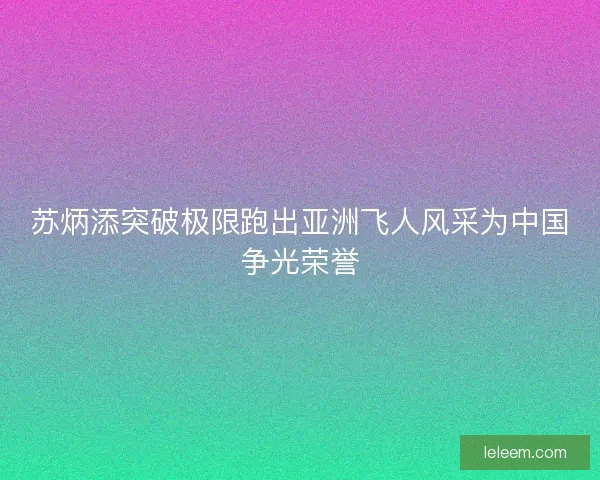 苏炳添突破极限跑出亚洲飞人风采为中国争光荣誉