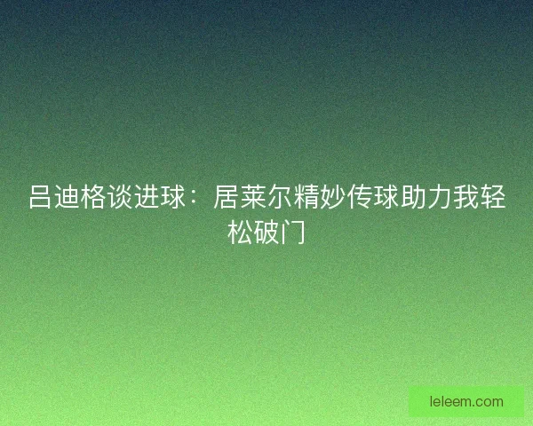 吕迪格谈进球：居莱尔精妙传球助力我轻松破门