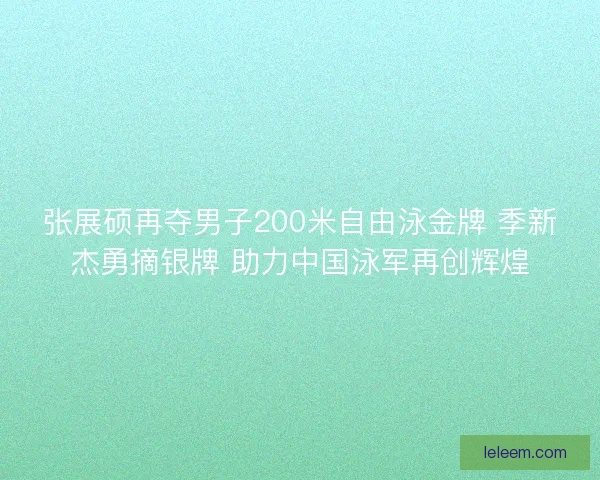 张展硕再夺男子200米自由泳金牌 季新杰勇摘银牌 助力中国泳军再创辉煌