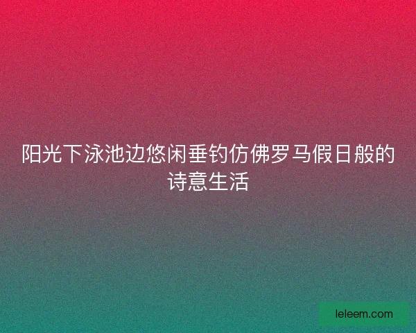 阳光下泳池边悠闲垂钓仿佛罗马假日般的诗意生活