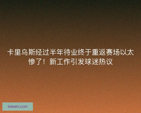 卡里乌斯经过半年待业终于重返赛场以太惨了！新工作引发球迷热议