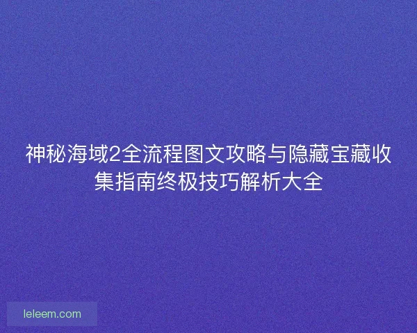 神秘海域2全流程图文攻略与隐藏宝藏收集指南终极技巧解析大全