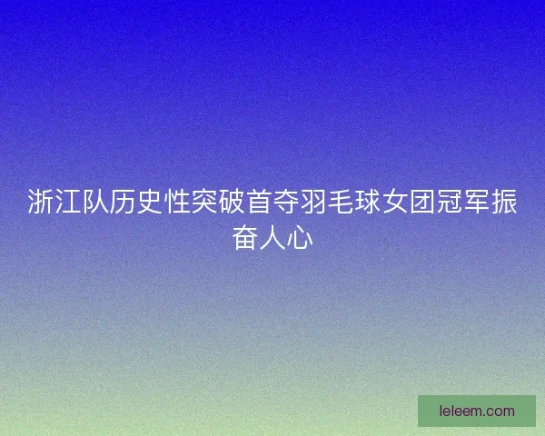 浙江队历史性突破首夺羽毛球女团冠军振奋人心