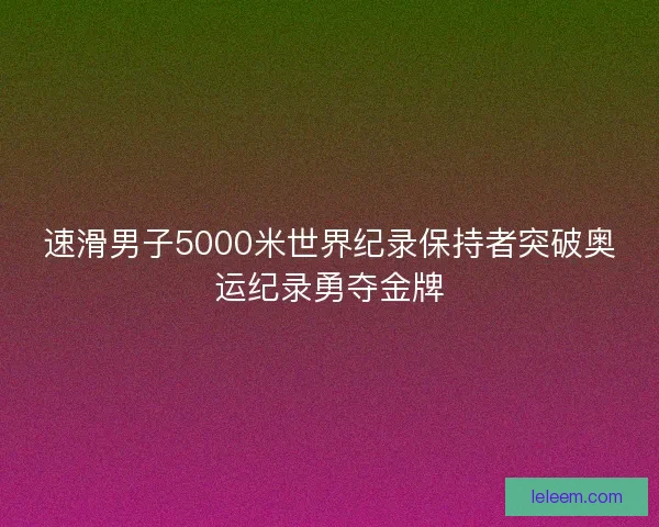 速滑男子5000米世界纪录保持者突破奥运纪录勇夺金牌