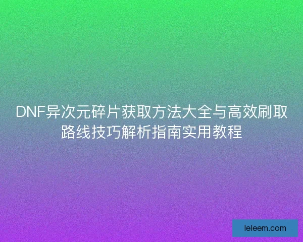 DNF异次元碎片获取方法大全与高效刷取路线技巧解析指南实用教程