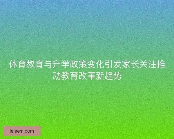 体育教育与升学政策变化引发家长关注推动教育改革新趋势