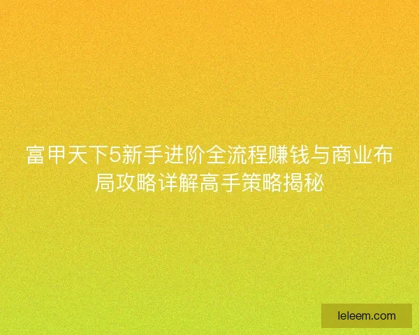 富甲天下5新手进阶全流程赚钱与商业布局攻略详解高手策略揭秘